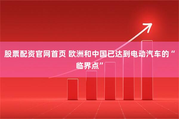 股票配资官网首页 欧洲和中国已达到电动汽车的“临界点”