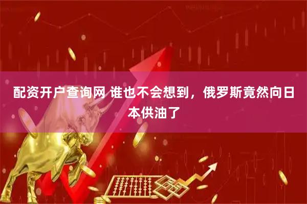 配资开户查询网 谁也不会想到，俄罗斯竟然向日本供油了