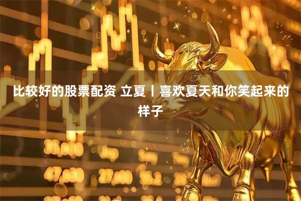 比较好的股票配资 立夏丨喜欢夏天和你笑起来的样子