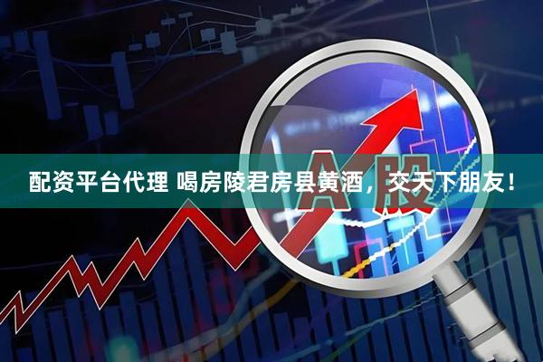 配资平台代理 喝房陵君房县黄酒，交天下朋友！