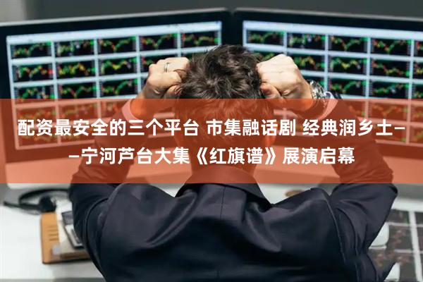 配资最安全的三个平台 市集融话剧 经典润乡土——宁河芦台大集《红旗谱》展演启幕