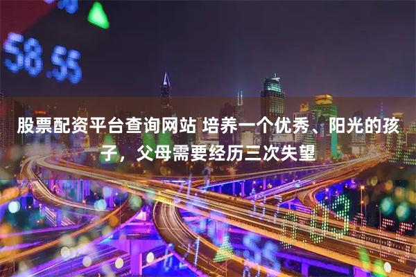 股票配资平台查询网站 培养一个优秀、阳光的孩子，父母需要经历三次失望