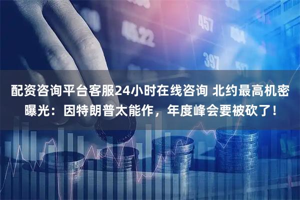 配资咨询平台客服24小时在线咨询 北约最高机密曝光：因特朗普太能作，年度峰会要被砍了！