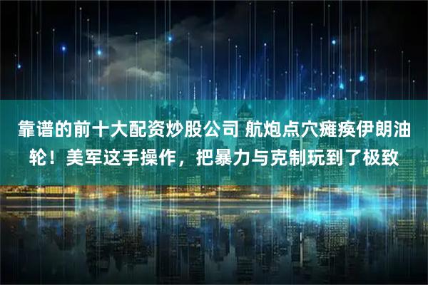靠谱的前十大配资炒股公司 航炮点穴瘫痪伊朗油轮！美军这手操作，把暴力与克制玩到了极致